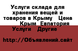 Услуги склада для хранения вещей и товаров в Крыму › Цена ­ 17 - Крым, Евпатория Услуги » Другие   